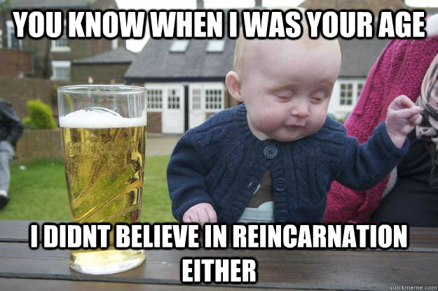 you know When i was your age i didnt believe in reincarnation either   drunk baby