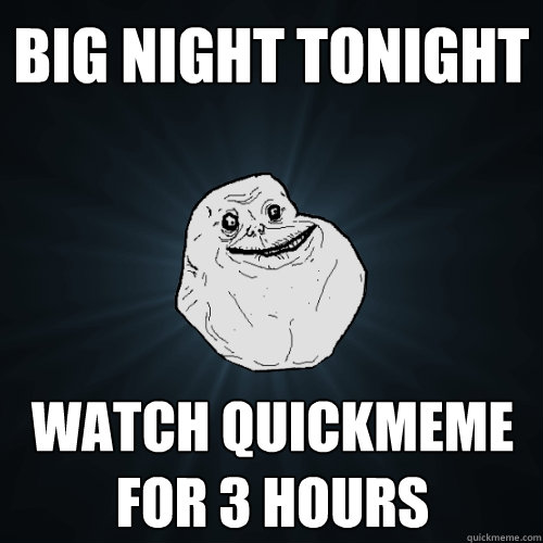 Big night tonight  watch quickmeme for 3 hours  Forever Alone