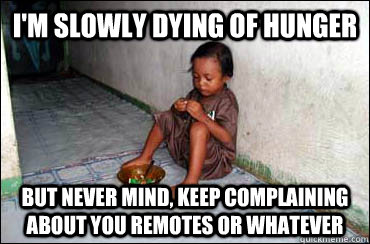 I'm slowly dying of Hunger But never mind, keep complaining about you remotes or whatever  - I'm slowly dying of Hunger But never mind, keep complaining about you remotes or whatever   Third World Problems