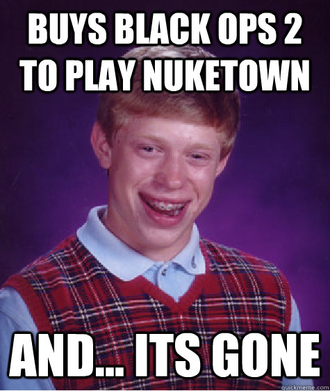 Buys black ops 2 to play nuketown and... its gone  Bad Luck Brian