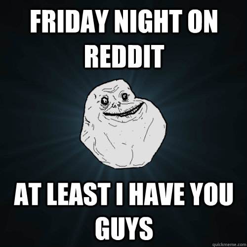 friday night on reddit At least I have you guys  Forever Alone