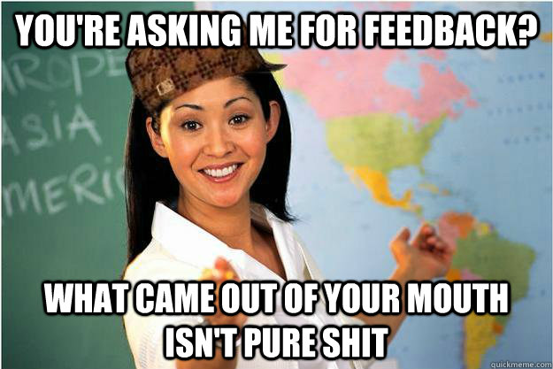 You're asking me for feedback? What came out of your mouth isn't pure shit  Scumbag Teacher