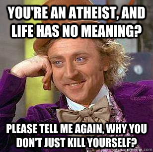 You're an atheist, and life has no meaning?  Please tell me again, why you don't just kill yourself?   Condescending Wonka