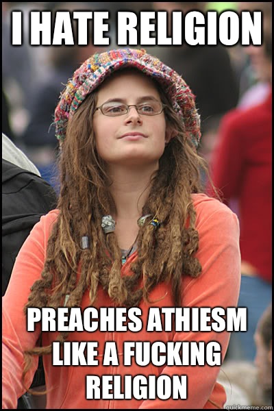 I hate religion Preaches athiesm like a fucking religion  College Liberal