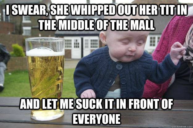 I swear, She whipped out her tit in the middle of the mall And let me suck it in front of everyone   drunk baby