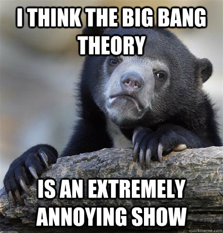 I think the big bang theory is an extremely annoying show  Confession Bear