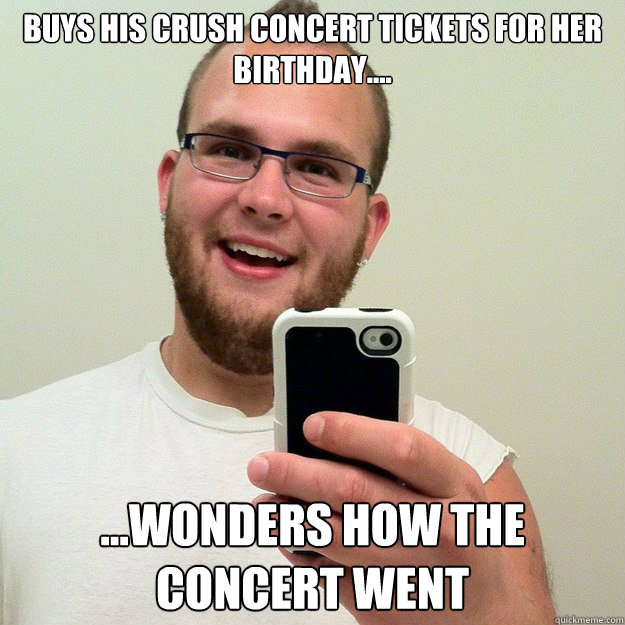 Buys his crush concert tickets for her birthday.... ...Wonders how the concert went  koby