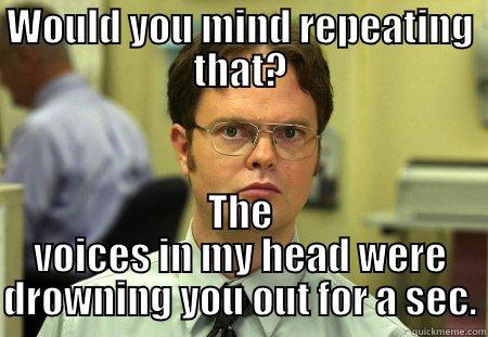 Be afraid, my mind's working... - WOULD YOU MIND REPEATING THAT? THE VOICES IN MY HEAD WERE DROWNING YOU OUT FOR A SEC. Schrute