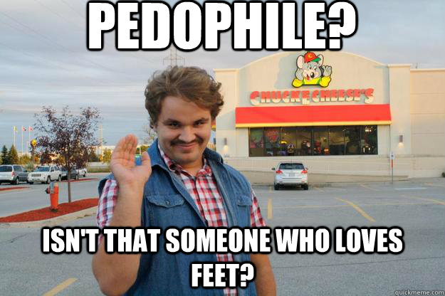 pedophile? isn't that someone who loves feet?  Misunderstood pedophile