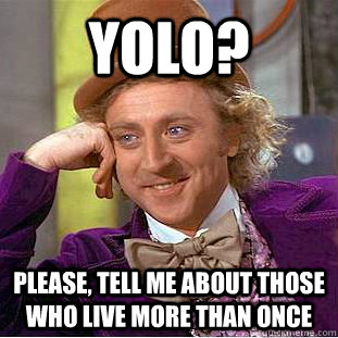 YOLO? Please, tell me about those who live more than once  Condescending Wonka