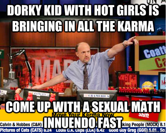 Dorky kid with hot girls is bringing in all the karma Come up with a sexual math innuendo fast - Dorky kid with hot girls is bringing in all the karma Come up with a sexual math innuendo fast  move your karma now