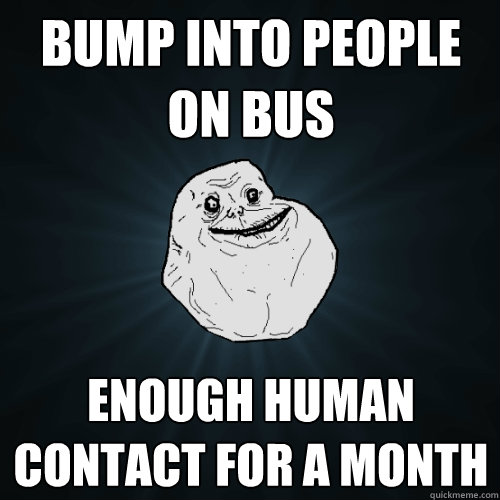 bump into people on bus enough human contact for a month  Forever Alone