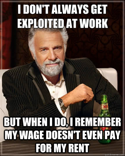 I don't always get exploited at work But when i do, I remember my wage doesn't even pay for my rent - I don't always get exploited at work But when i do, I remember my wage doesn't even pay for my rent  The Most Interesting Man In The World