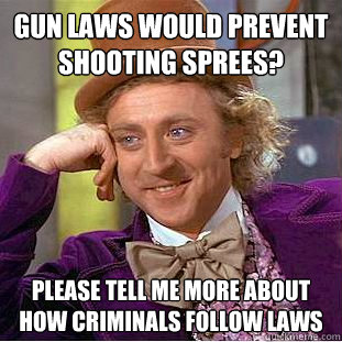 Gun laws would prevent shooting sprees? please tell me more about how criminals follow laws - Gun laws would prevent shooting sprees? please tell me more about how criminals follow laws  Condescending Wonka