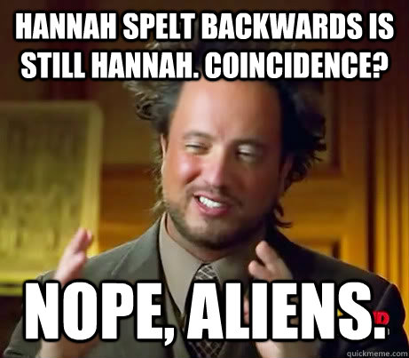 Hannah spelt backwards is still hannah. coincidence? Nope, aliens.  Ancient Aliens Earthquake