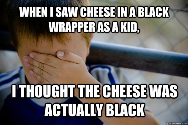 When I saw cheese in a black wrapper as a kid, I thought the cheese was actually black  Confession kid