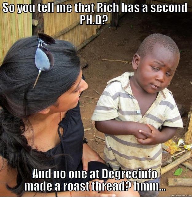 SO YOU TELL ME THAT RICH HAS A SECOND PH.D?  AND NO ONE AT DEGREEINFO MADE A ROAST THREAD? HMM... Skeptical Third World Kid