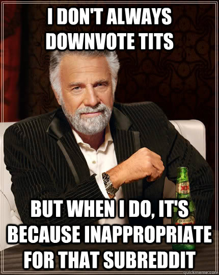 i don't always downvote tits but when I do, it's because inappropriate for that subreddit  The Most Interesting Man In The World