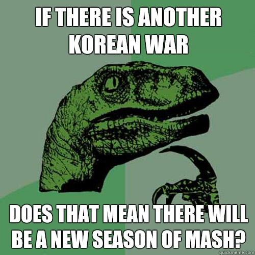 If there is another Korean war Does that mean there will be a new season of MASH? - If there is another Korean war Does that mean there will be a new season of MASH?  Philosoraptor