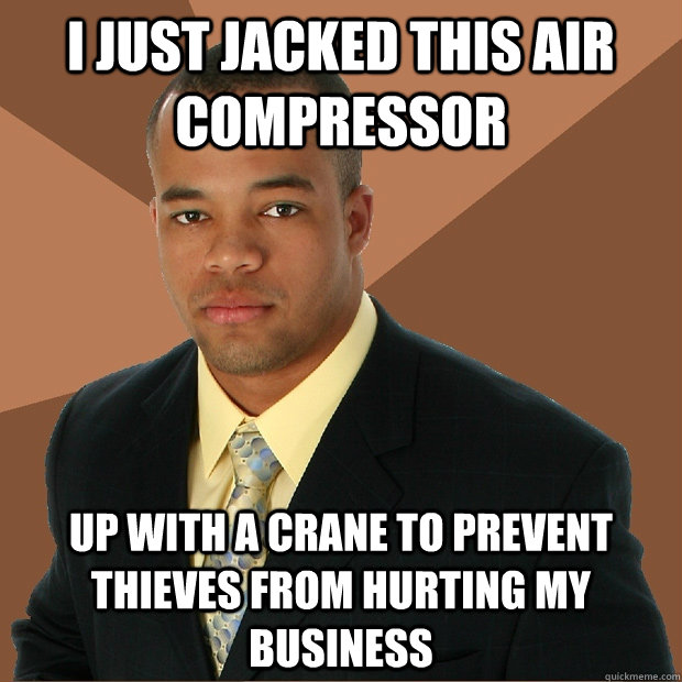 i just jacked this air compressor up with a crane to prevent thieves from hurting my business  Successful Black Man