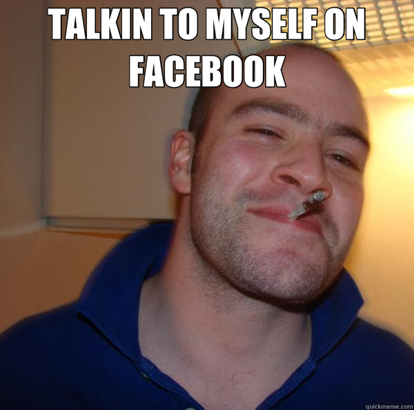 TALKIN TO MYSELF ON FACEBOOK   Good Guy Greg 