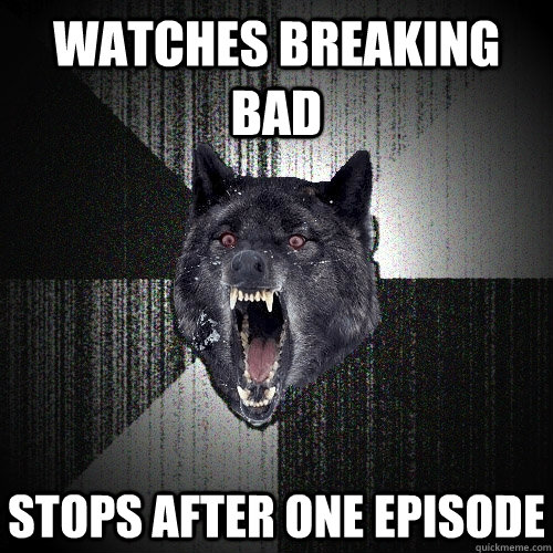 watches breaking bad stops after one episode  Insanity Wolf