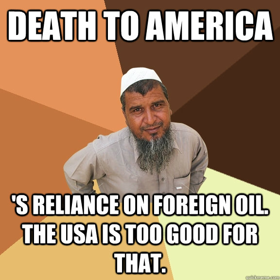 Death to America 's reliance on foreign oil. The USA is too good for that. - Death to America 's reliance on foreign oil. The USA is too good for that.  Ordinary Muslim Man