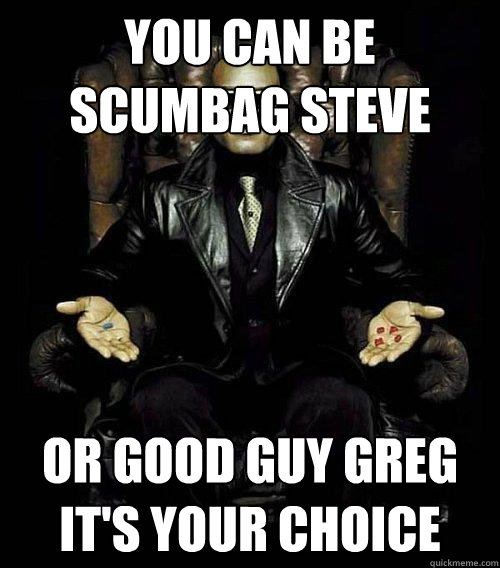 you can be scumbag steve or good guy greg
it's your choice  Morpheus