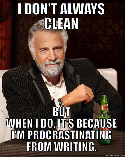 I DON'T ALWAYS CLEAN BUT WHEN I DO, IT'S BECAUSE I'M PROCRASTINATING FROM WRITING. The Most Interesting Man In The World