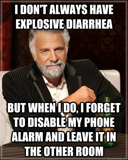 I don't always have explosive diarrhea  but when I do, I forget to disable my phone alarm and leave it in the other room  The Most Interesting Man In The World