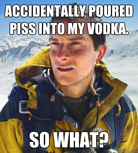 Accidentally poured piss into my vodka. So what?  Bear Grylls