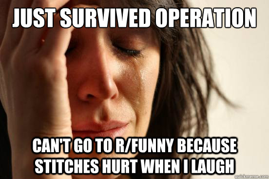 just survived operation can't go to r/funny because stitches hurt when i laugh  First World Problems