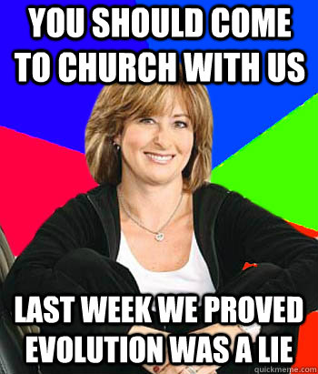 YOU SHOULD COME TO CHURCH WITH US LAST WEEK WE PROVED EVOLUTION WAS A LIE - YOU SHOULD COME TO CHURCH WITH US LAST WEEK WE PROVED EVOLUTION WAS A LIE  Sheltering Suburban Mom