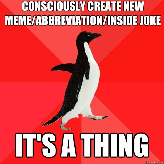 consciously create new meme/abbreviation/inside joke It's a thing  Socially Awesome Penguin