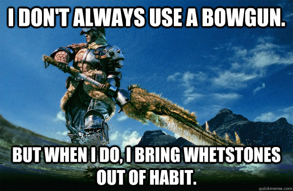 I don't always use a bowgun. But when i do, i bring whetstones out of habit.  The Most Interesting Monster Hunter In the World