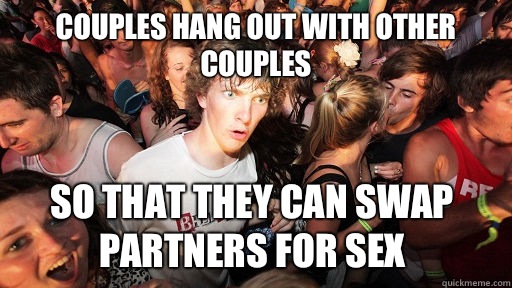 Couples hang out with other couples so that they can swap partners for sex  Sudden Clarity Clarence