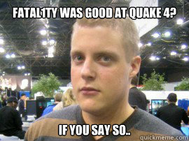Fatal1ty was good at quake 4? if you say so..  - Fatal1ty was good at quake 4? if you say so..   Unimpressed toxjq
