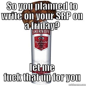 SO YOU PLANNED TO WRITE ON YOUR SRP ON A FRIDAY? LET ME FUCK THAT UP FOR YOU Scumbag Alcohol