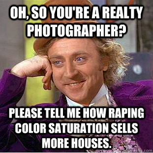 Oh, so you're a realty photographer? Please tell me how raping color saturation sells more houses. - Oh, so you're a realty photographer? Please tell me how raping color saturation sells more houses.  Condescending Wonka