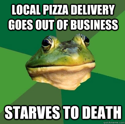 Local Pizza delivery goes out of business starves to death - Local Pizza delivery goes out of business starves to death  Foul Bachelor Frog