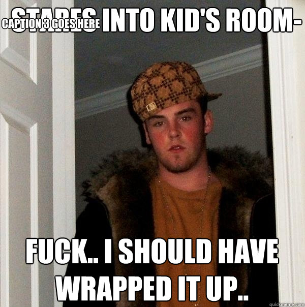 -Stares into kid's room- Fuck.. I should have wrapped it up.. Caption 3 goes here  Scumbag Steve