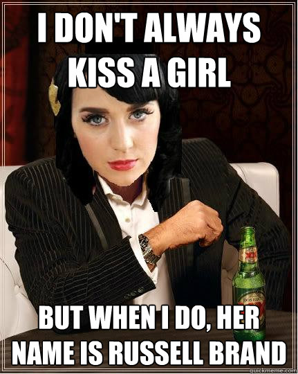 I don't always kiss a girl But when I do, her name is Russell Brand  