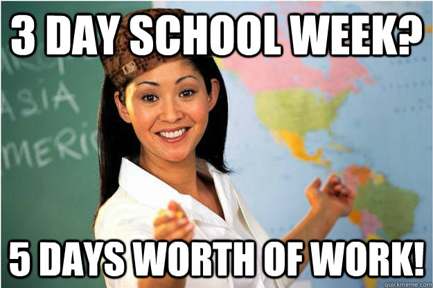 3 Day School Week? 5 Days Worth of Work!  Scumbag Teacher