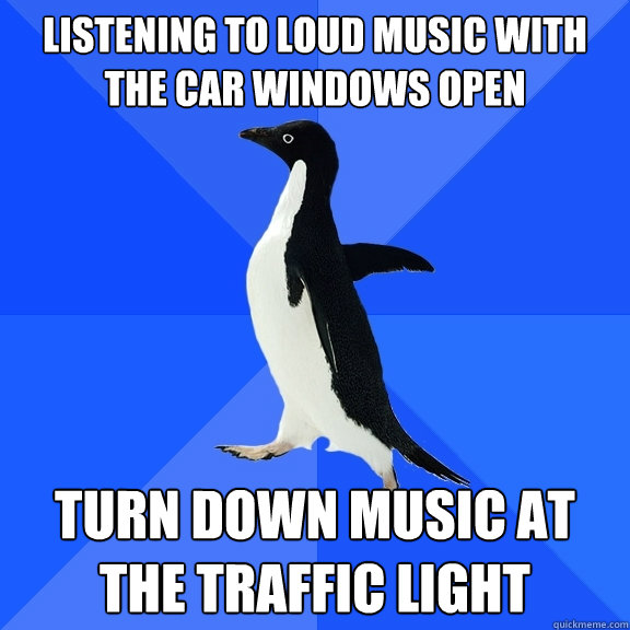 listening to loud music with the car windows open turn down music at the traffic light - listening to loud music with the car windows open turn down music at the traffic light  Socially Awkward Penguin