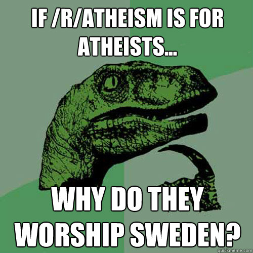 If /r/atheism is for Atheists... Why do they worship Sweden?  Philosoraptor