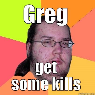 GREG GET SOME KILLS Butthurt Dweller