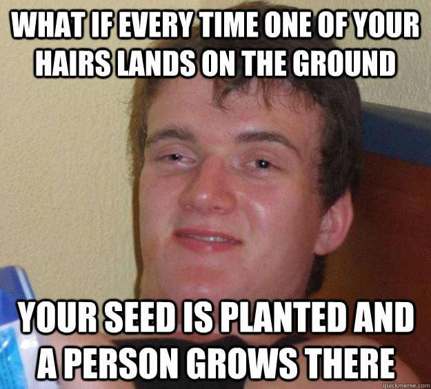 What if every time one of your hairs lands on the ground your seed is planted and a person grows there  10 Guy