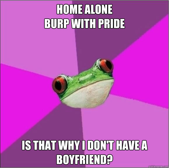 home alone
burp with pride is that why i don't have a boyfriend?  Foul Bachelorette Frog