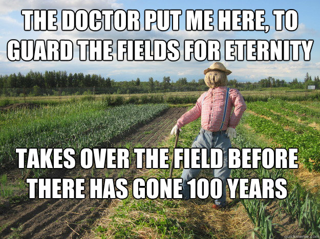 The Doctor put me here, to guard the fields for eternity Takes over the field before there has gone 100 years  Scarecrow