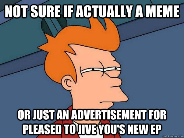 Not sure if actually a meme Or just an advertisement for Pleased to jive you's new EP  Futurama Fry